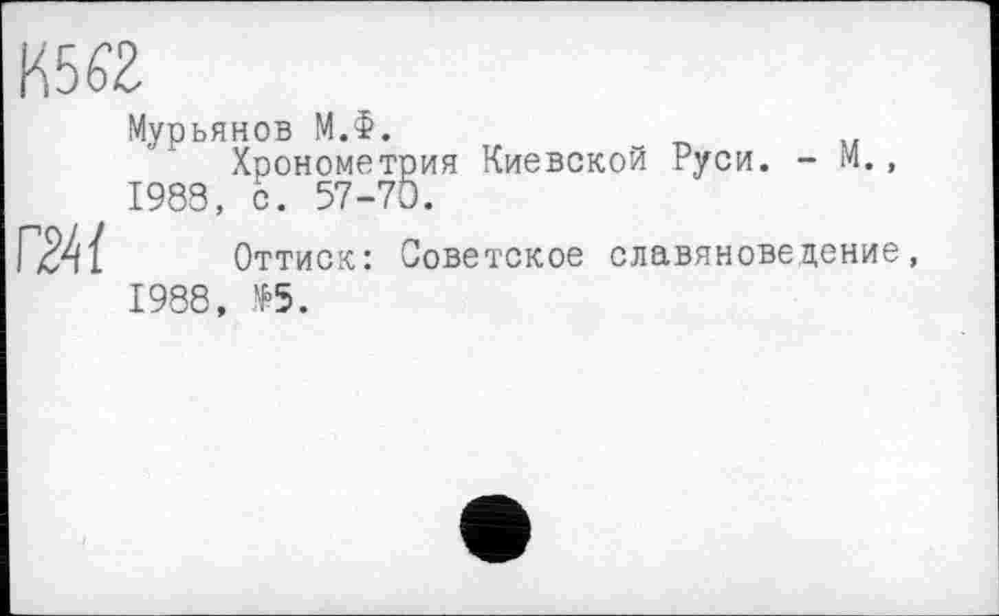 ﻿K5fô

Мурьянов МЛ.
Хронометрия Киевской Руси. - М., 1983, с. 57-70.
Оттиск: Советское славяноведение, 1988, №5.